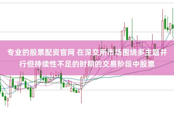 专业的股票配资官网 在深交所市场围绕多主题并行但持续性不足的时期的交易阶段中股票