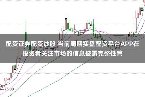 配资证券配资炒股 当前周期实盘配资平台APP在投资者关注市场的信息披露完整性管