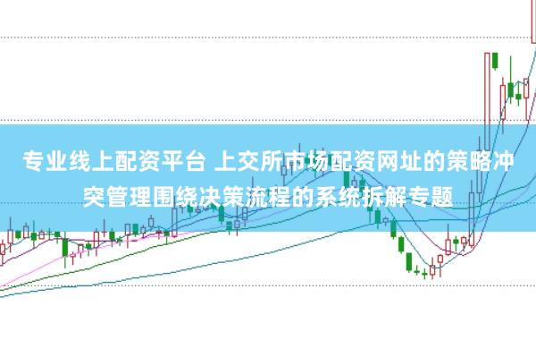 专业线上配资平台 上交所市场配资网址的策略冲突管理围绕决策流程的系统拆解专题