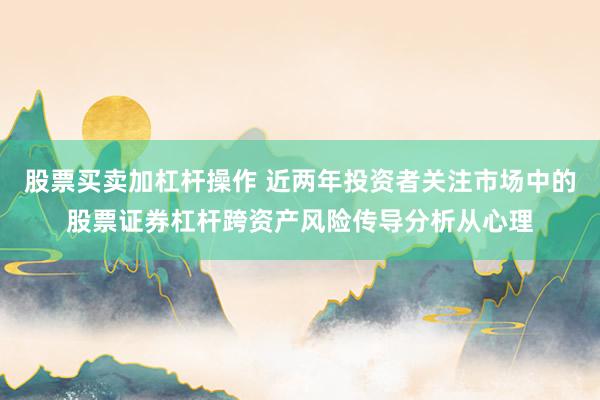 股票买卖加杠杆操作 近两年投资者关注市场中的股票证券杠杆跨资产风险传导分析从心理