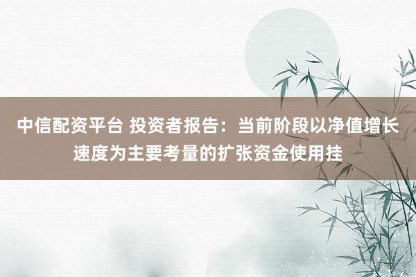 中信配资平台 投资者报告：当前阶段以净值增长速度为主要考量的扩张资金使用挂