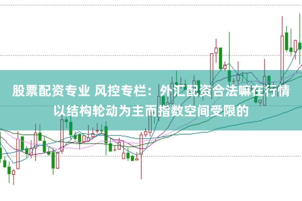 股票配资专业 风控专栏:外汇配资合法嘛在行情以结构轮动为主而指数空间受限的