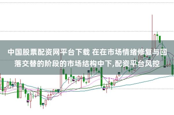 中国股票配资网平台下载 在在市场情绪修复与回落交替的阶段的市场结构中下，配资平台风控