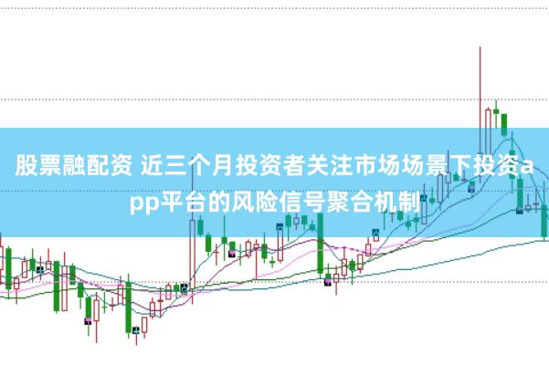股票融配资 近三个月投资者关注市场场景下投资app平台的风险信号聚合机制