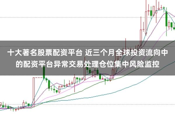 十大著名股票配资平台 近三个月全球投资流向中的配资平台异常交易处理仓位集中风险监控