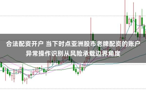 合法配资开户 当下时点亚洲股市老牌配资的账户异常操作识别从风险承载边界角度