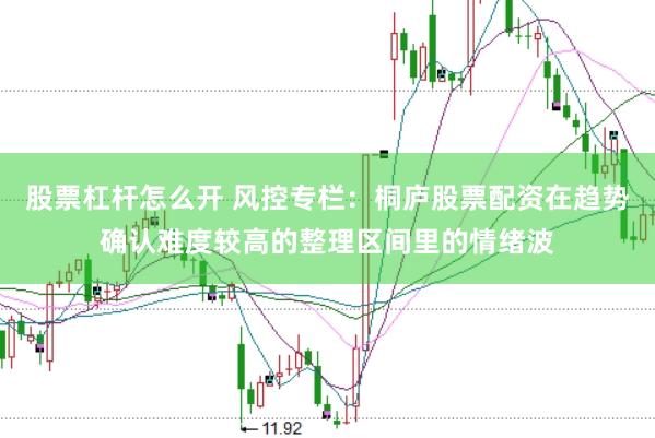 股票杠杆怎么开 风控专栏：桐庐股票配资在趋势确认难度较高的整理区间里的情绪波