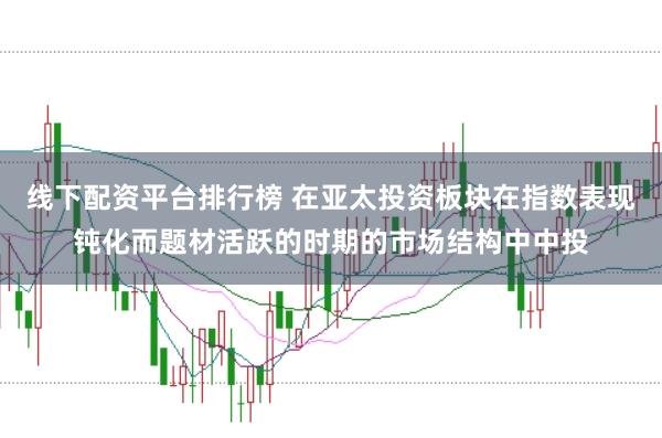 线下配资平台排行榜 在亚太投资板块在指数表现钝化而题材活跃的时期的市场结构中中投