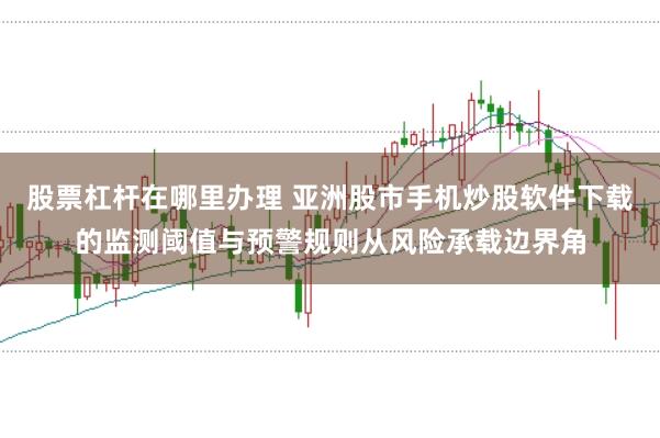 股票杠杆在哪里办理 亚洲股市手机炒股软件下载的监测阈值与预警规则从风险承载边界角
