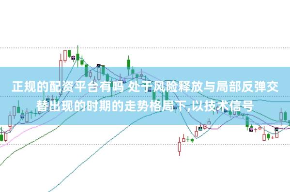 正规的配资平台有吗 处于风险释放与局部反弹交替出现的时期的走势格局下，以技术信号