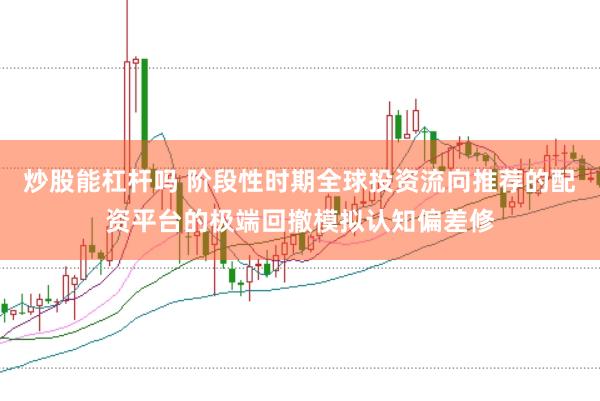炒股能杠杆吗 阶段性时期全球投资流向推荐的配资平台的极端回撤模拟认知偏差修