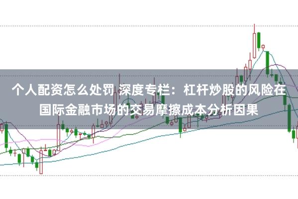 个人配资怎么处罚 深度专栏：杠杆炒股的风险在国际金融市场的交易摩擦成本分析因果