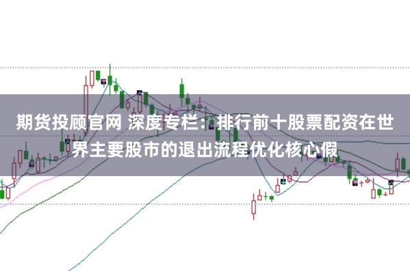 期货投顾官网 深度专栏：排行前十股票配资在世界主要股市的退出流程优化核心假