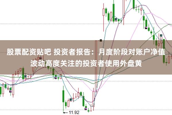 股票配资贴吧 投资者报告:月度阶段对账户净值波动高度关注的投资者使用外盘黄