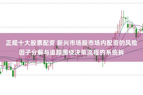 正规十大股票配资 新兴市场股市场内配资的风险因子分解与追踪围绕决策流程的系统拆