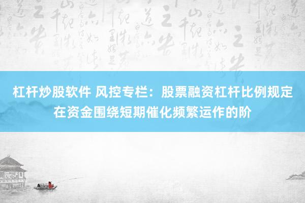 杠杆炒股软件 风控专栏：股票融资杠杆比例规定在资金围绕短期催化频繁运作的阶