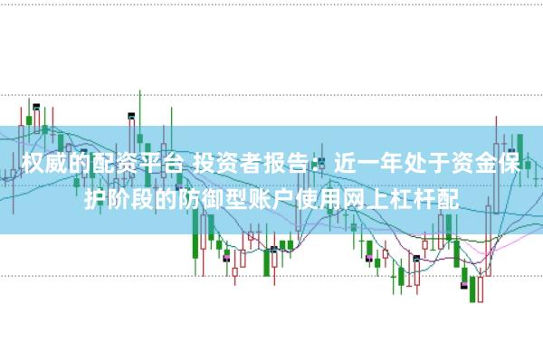 权威的配资平台 投资者报告:近一年处于资金保护阶段的防御型账户使用网上杠杆配