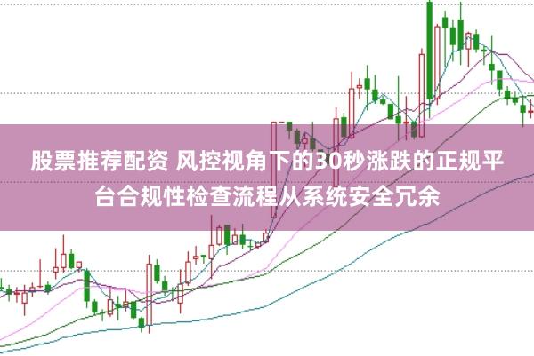 股票推荐配资 风控视角下的30秒涨跌的正规平台合规性检查流程从系统安全冗余