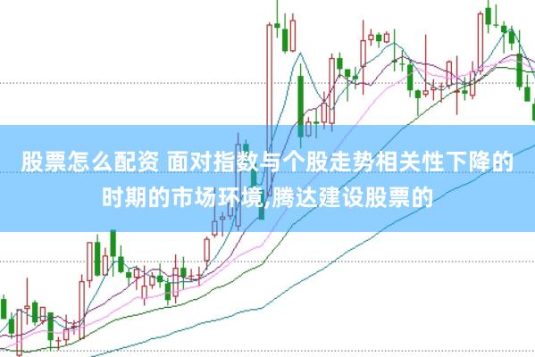 股票怎么配资 面对指数与个股走势相关性下降的时期的市场环境,腾达建设股票的