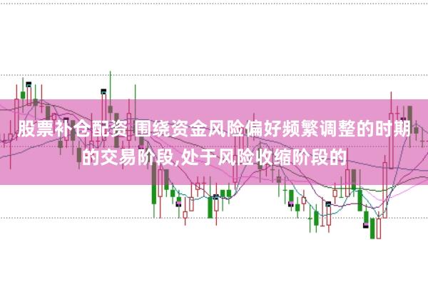 股票补仓配资 围绕资金风险偏好频繁调整的时期的交易阶段，处于风险收缩阶段的