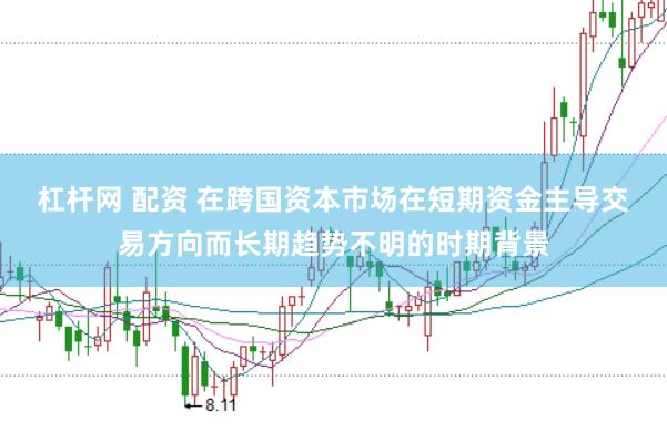 杠杆网 配资 在跨国资本市场在短期资金主导交易方向而长期趋势不明的时期背景