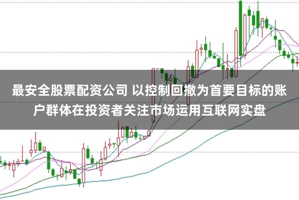 最安全股票配资公司 以控制回撤为首要目标的账户群体在投资者关注市场运用互联网实盘