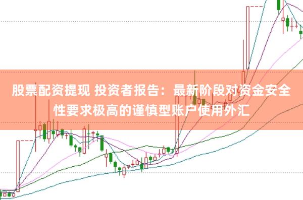 股票配资提现 投资者报告：最新阶段对资金安全性要求极高的谨慎型账户使用外汇
