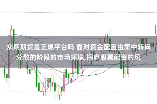众期期货是正规平台吗 面对资金配置由集中转向分散的阶段的市场环境，桐庐股票配资的风
