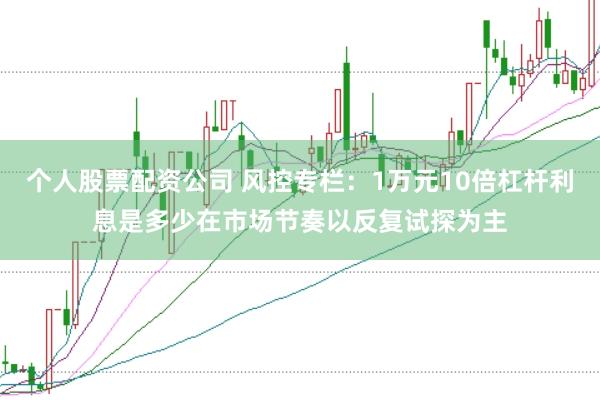 个人股票配资公司 风控专栏：1万元10倍杠杆利息是多少在市场节奏以反复试探为主