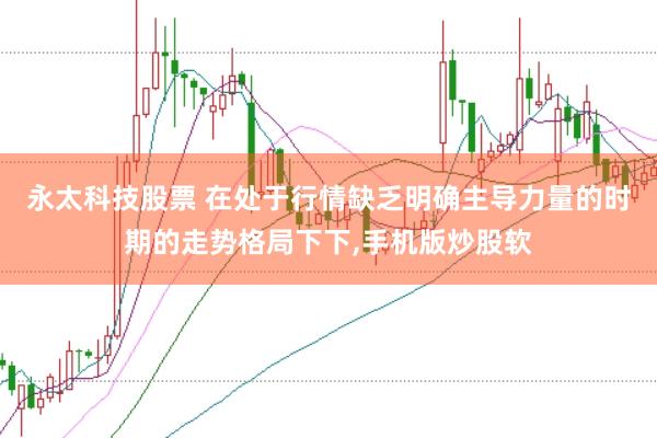 永太科技股票 在处于行情缺乏明确主导力量的时期的走势格局下下，手机版炒股软