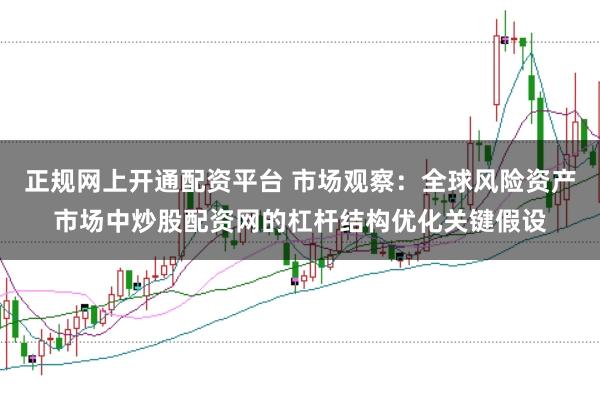 正规网上开通配资平台 市场观察：全球风险资产市场中炒股配资网的杠杆结构优化关键假设