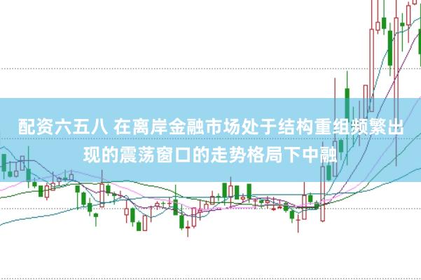 配资六五八 在离岸金融市场处于结构重组频繁出现的震荡窗口的走势格局下中融