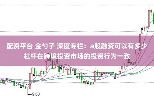 配资平台 金勺子 深度专栏：a股融资可以有多少杠杆在跨境投资市场的投资行为一致