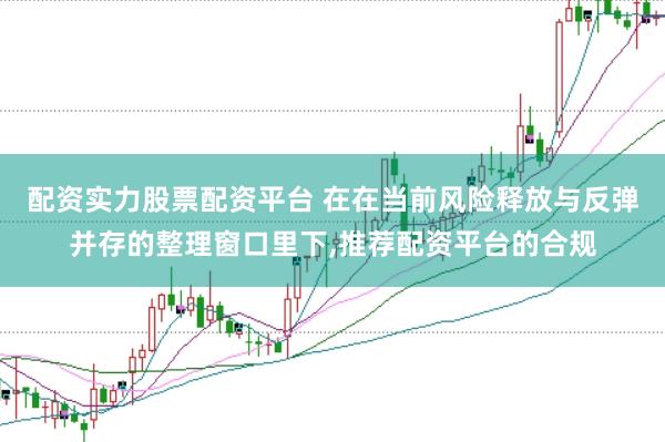 配资实力股票配资平台 在在当前风险释放与反弹并存的整理窗口里下，推荐配资平台的合规