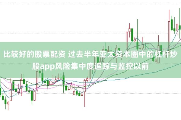 比较好的股票配资 过去半年亚太资本圈中的杠杆炒股app风险集中度追踪与监控以前
