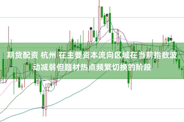 期货配资 杭州 在主要资本流向区域在当前指数波动减弱但题材热点频繁切换的阶段