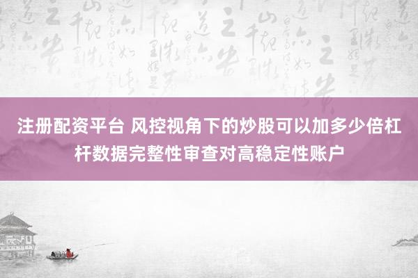 注册配资平台 风控视角下的炒股可以加多少倍杠杆数据完整性审查对高稳定性账户