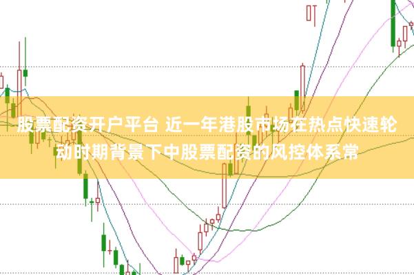 股票配资开户平台 近一年港股市场在热点快速轮动时期背景下中股票配资的风控体系常