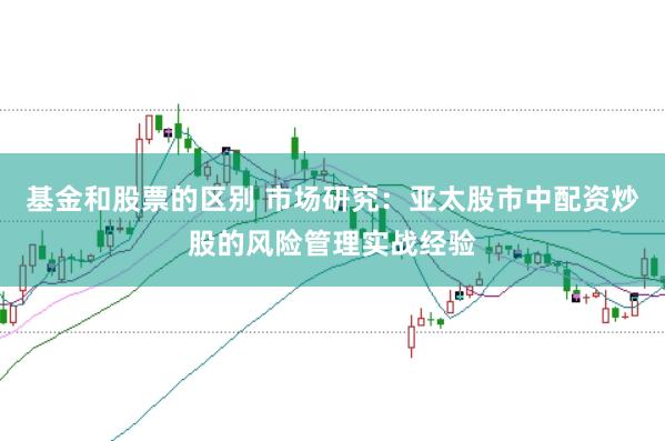 基金和股票的区别 市场研究：亚太股市中配资炒股的风险管理实战经验