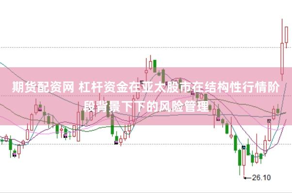 期货配资网 杠杆资金在亚太股市在结构性行情阶段背景下下的风险管理