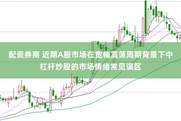配资券商 近期A股市场在宽幅震荡周期背景下中杠杆炒股的市场情绪常见误区