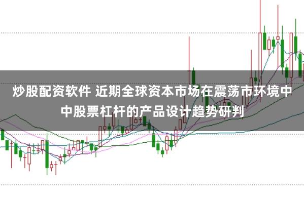 炒股配资软件 近期全球资本市场在震荡市环境中中股票杠杆的产品设计趋势研判
