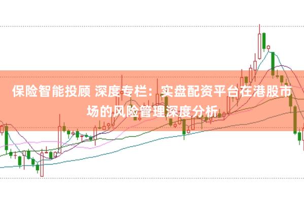 保险智能投顾 深度专栏：实盘配资平台在港股市场的风险管理深度分析