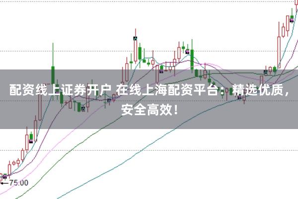 配资线上证券开户 在线上海配资平台：精选优质，安全高效！