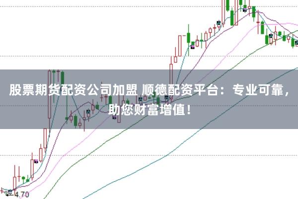 股票期货配资公司加盟 顺德配资平台：专业可靠，助您财富增值！