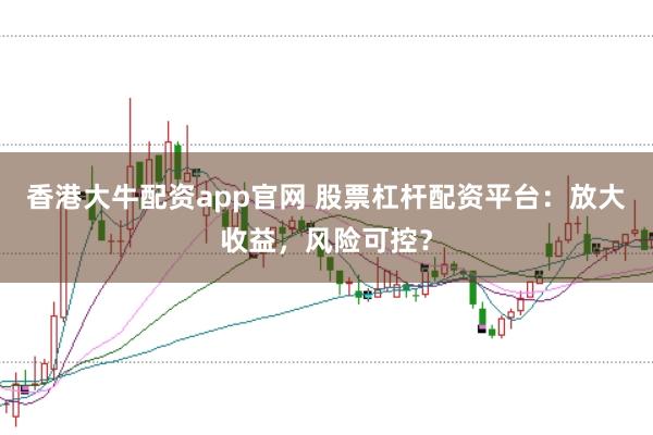香港大牛配资app官网 股票杠杆配资平台：放大收益，风险可控？
