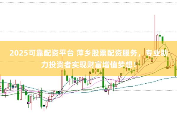 2025可靠配资平台 萍乡股票配资服务，专业助力投资者实现财富增值梦想！