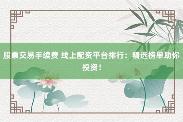 股票交易手续费 线上配资平台排行：精选榜单助你投资！