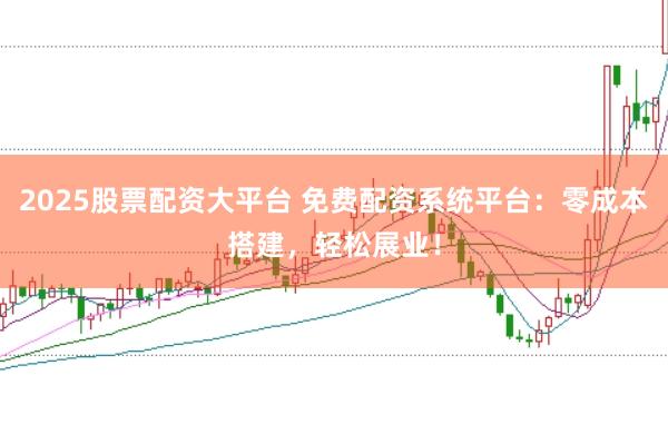 2025股票配资大平台 免费配资系统平台:零成本搭建,轻松展业!