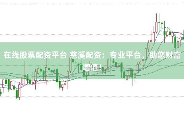 在线股票配资平台 慈溪配资：专业平台，助您财富增值！
